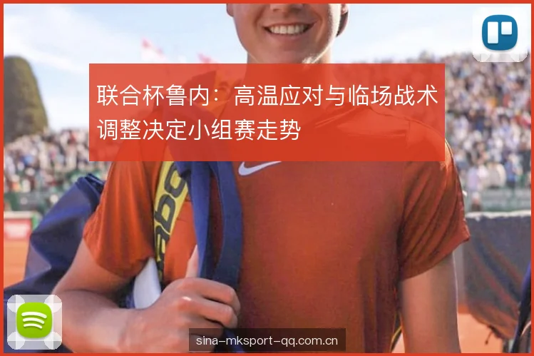 联合杯鲁内:高温应对与临场战术调整决定小组赛走势 联合杯鲁内:高温应对与临场战术调整决定小组赛走势
