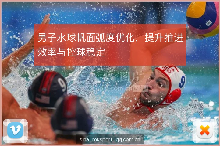 男子水球帆面弧度优化,提升推进效率与控球稳定 男子水球帆面弧度优化,提升推进效率与控球稳定