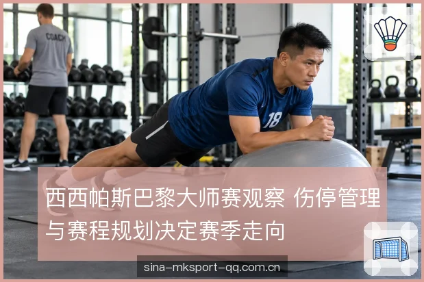 西西帕斯巴黎大师赛观察 伤停管理与赛程规划决定赛季走向