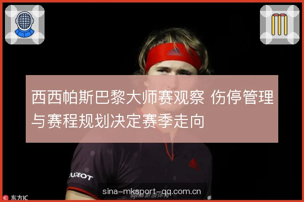 西西帕斯巴黎大师赛观察 伤停管理与赛程规划决定赛季走向 西西帕斯巴黎大师赛观察 伤停管理与赛程规划决定赛季走向