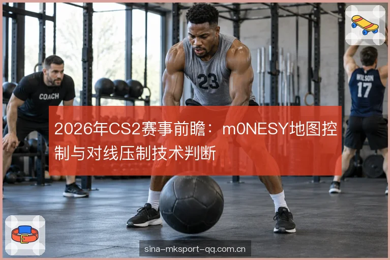 2026年CS2赛事前瞻：m0NESY地图控制与对线压制技术判断