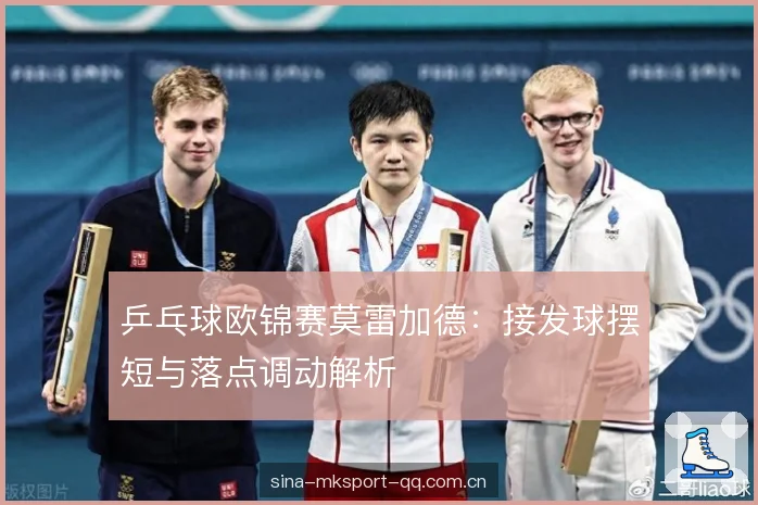 乒乓球欧锦赛莫雷加德:接发球摆短与落点调动解析 乒乓球欧锦赛莫雷加德:接发球摆短与落点调动解析