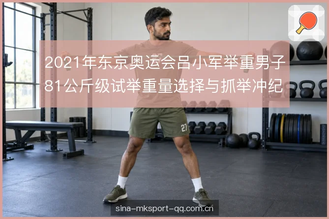 2021年东京奥运会吕小军举重男子81公斤级试举重量选择与抓举冲纪录战术复盘